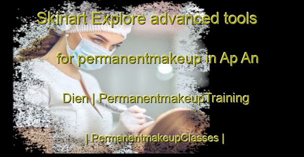 Skinart Explore advanced tools for permanentmakeup in Ap An Dien | PermanentmakeupTraining | PermanentmakeupClasses | SkinartTraining-Viet Nam